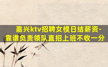 嘉兴ktv招聘女模日结薪资-靠谱负责领队直招上班不收一分